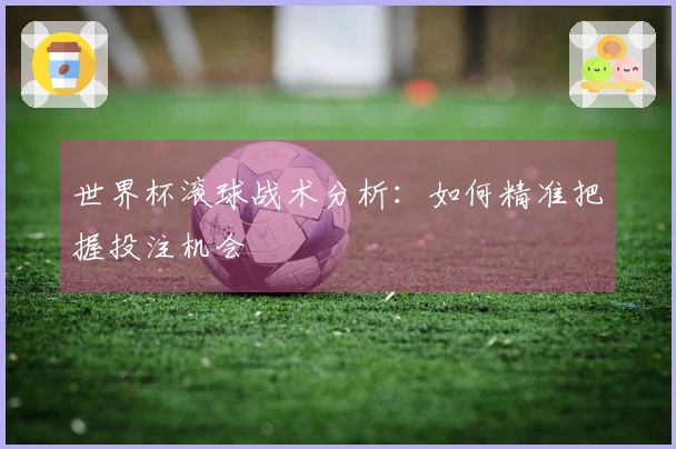 世界杯滚球战术分析：如何精准把握投注机会