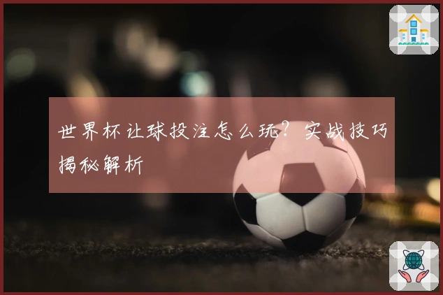 世界杯让球投注怎么玩？实战技巧揭秘解析