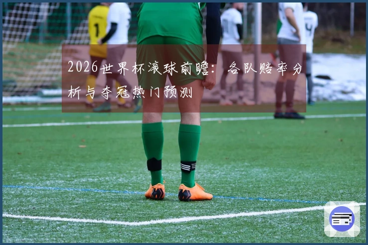 2026世界杯滚球前瞻：各队赔率分析与夺冠热门预测