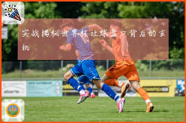 实战揭秘世界杯让球盘口背后的玄机