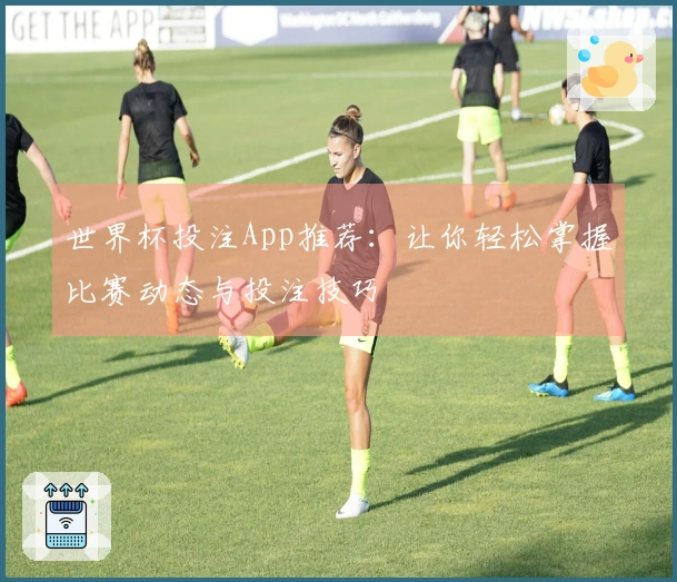 世界杯投注App推荐：让你轻松掌握比赛动态与投注技巧