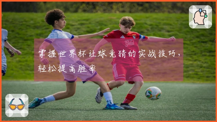 掌握世界杯让球竞猜的实战技巧，轻松提高胜率