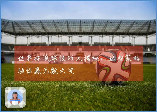 世界杯滚球技巧大揭秘，这些策略助你赢无数大奖