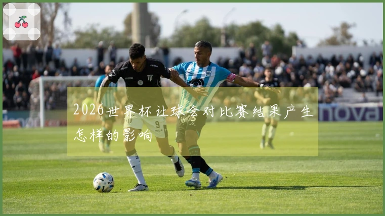 2026世界杯让球会对比赛结果产生怎样的影响