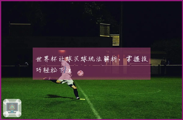 世界杯让球买球玩法解析，掌握技巧轻松下注