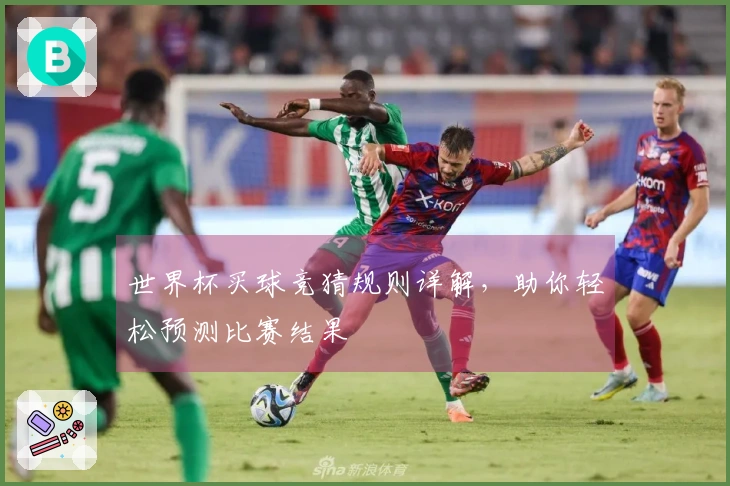 世界杯买球竞猜规则详解，助你轻松预测比赛结果