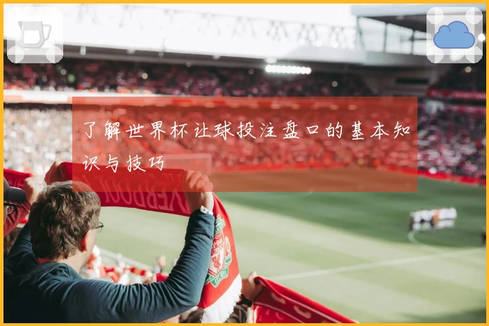 了解世界杯让球投注盘口的基本知识与技巧
