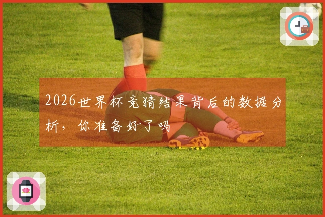 2026世界杯竞猜结果背后的数据分析，你准备好了吗