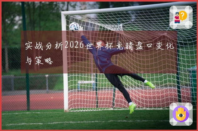实战分析2026世界杯竞猜盘口变化与策略