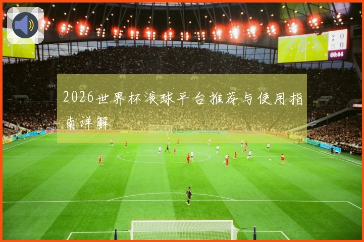 2026世界杯滚球平台推荐与使用指南详解