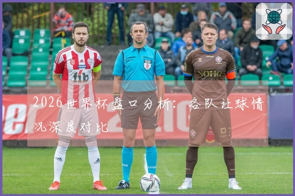 2026世界杯盘口分析：各队让球情况深度对比
