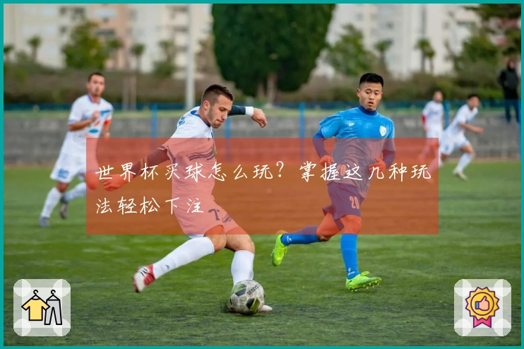 世界杯买球怎么玩？掌握这几种玩法轻松下注